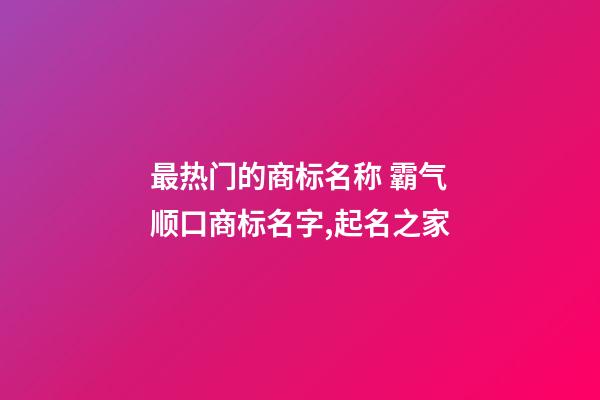 最热门的商标名称 霸气顺口商标名字,起名之家-第1张-商标起名-玄机派